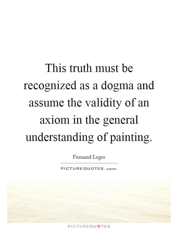 This truth must be recognized as a dogma and assume the validity of an axiom in the general understanding of painting. Picture Quote #1
