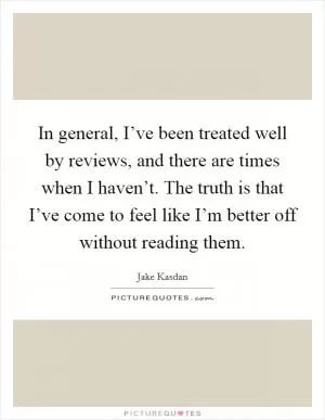 In general, I’ve been treated well by reviews, and there are times when I haven’t. The truth is that I’ve come to feel like I’m better off without reading them Picture Quote #1