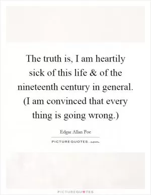 The truth is, I am heartily sick of this life and of the nineteenth century in general. (I am convinced that every thing is going wrong.) Picture Quote #1
