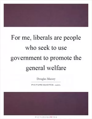 For me, liberals are people who seek to use government to promote the general welfare Picture Quote #1