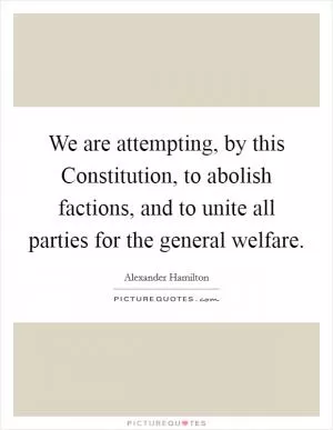We are attempting, by this Constitution, to abolish factions, and to unite all parties for the general welfare Picture Quote #1