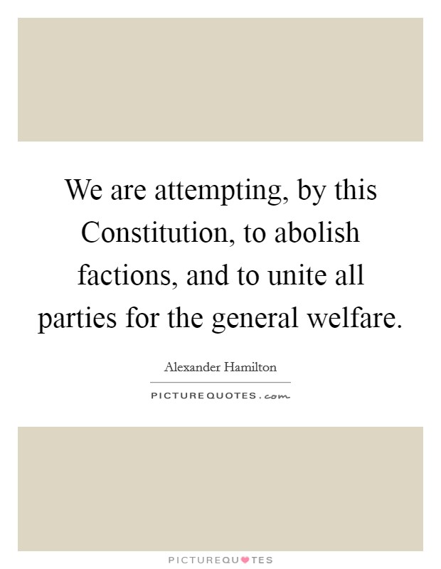 We are attempting, by this Constitution, to abolish factions, and to unite all parties for the general welfare. Picture Quote #1