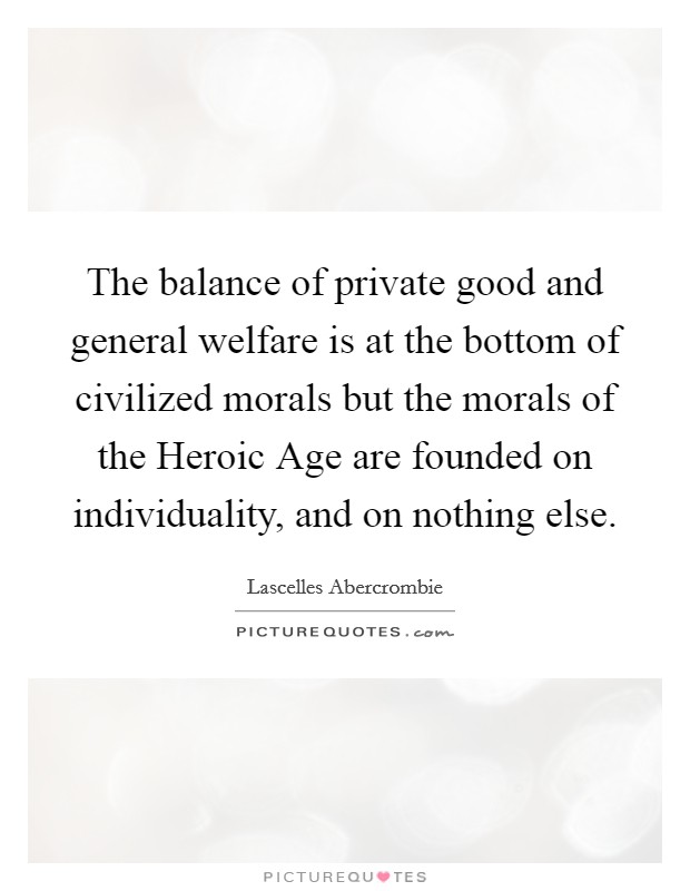 The balance of private good and general welfare is at the bottom of civilized morals but the morals of the Heroic Age are founded on individuality, and on nothing else. Picture Quote #1