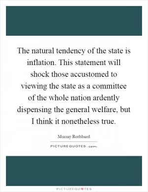 The natural tendency of the state is inflation. This statement will shock those accustomed to viewing the state as a committee of the whole nation ardently dispensing the general welfare, but I think it nonetheless true Picture Quote #1