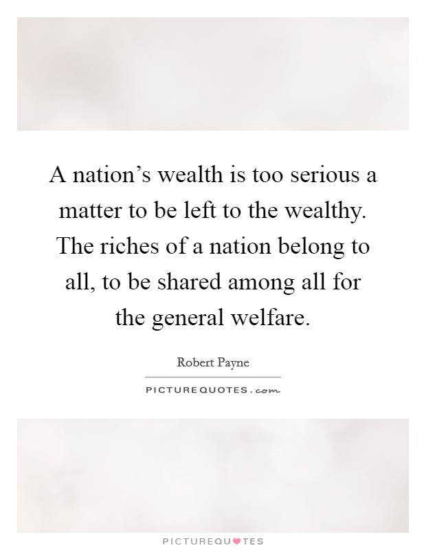 A nation's wealth is too serious a matter to be left to the wealthy. The riches of a nation belong to all, to be shared among all for the general welfare. Picture Quote #1