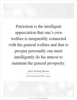 Patriotism is the intelligent appreciation that one’s own welfare is inseparably connected with the general welfare and that to prosper personally one must intelligently do his utmost to maintain the general prosperity Picture Quote #1