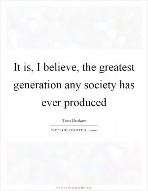 It is, I believe, the greatest generation any society has ever produced Picture Quote #1