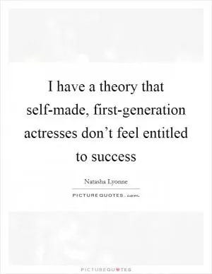 I have a theory that self-made, first-generation actresses don’t feel entitled to success Picture Quote #1