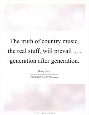 The truth of country music, the real stuff, will prevail ..... generation after generation Picture Quote #1