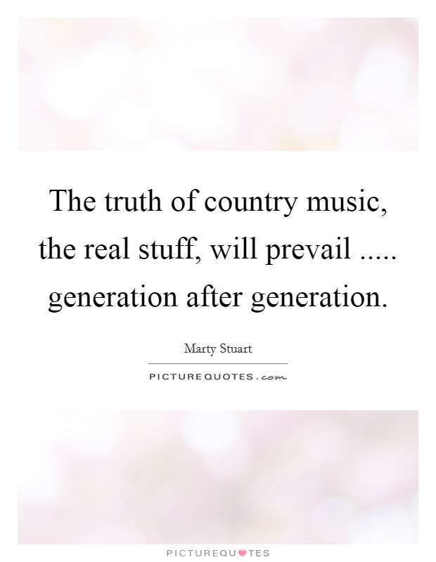 The truth of country music, the real stuff, will prevail ..... generation after generation. Picture Quote #1