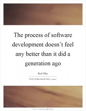 The process of software development doesn’t feel any better than it did a generation ago Picture Quote #1