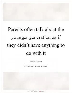 Parents often talk about the younger generation as if they didn’t have anything to do with it Picture Quote #1