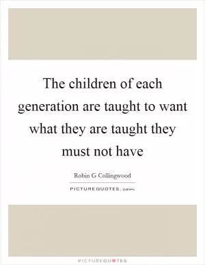 The children of each generation are taught to want what they are taught they must not have Picture Quote #1