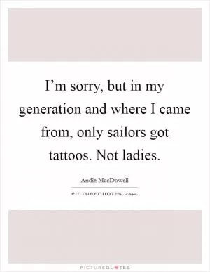 I’m sorry, but in my generation and where I came from, only sailors got tattoos. Not ladies Picture Quote #1