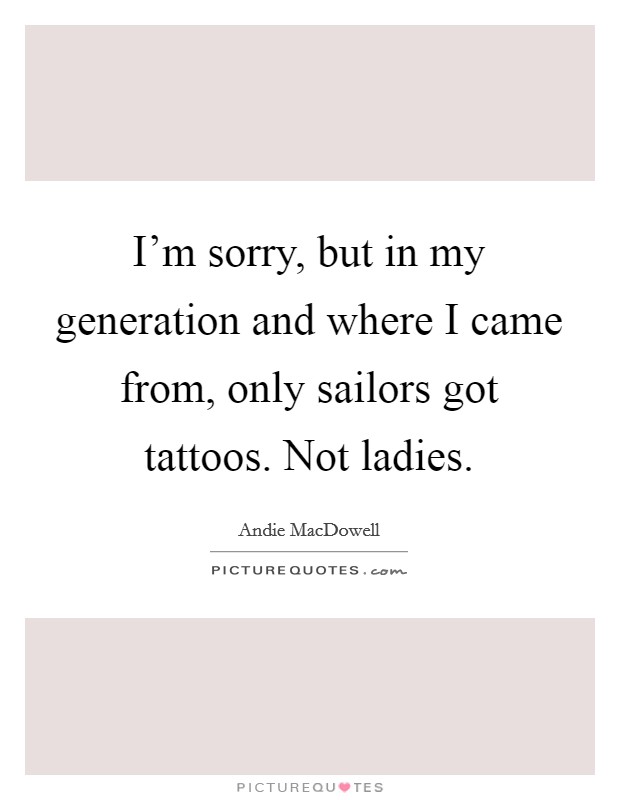 I'm sorry, but in my generation and where I came from, only sailors got tattoos. Not ladies. Picture Quote #1