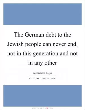 The German debt to the Jewish people can never end, not in this generation and not in any other Picture Quote #1