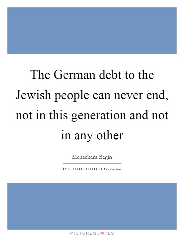 The German debt to the Jewish people can never end, not in this generation and not in any other Picture Quote #1