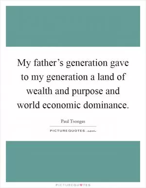 My father’s generation gave to my generation a land of wealth and purpose and world economic dominance Picture Quote #1