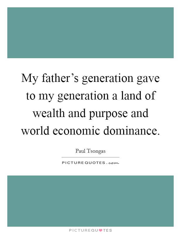 My father's generation gave to my generation a land of wealth and purpose and world economic dominance. Picture Quote #1