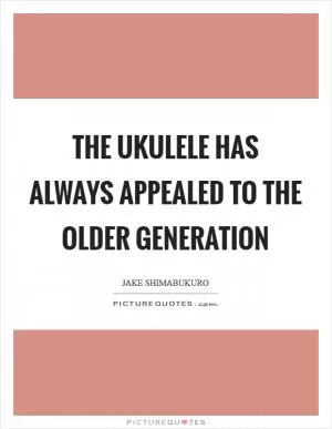 The ukulele has always appealed to the older generation Picture Quote #1