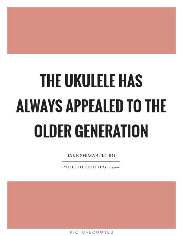 The ukulele has always appealed to the older generation Picture Quote #1