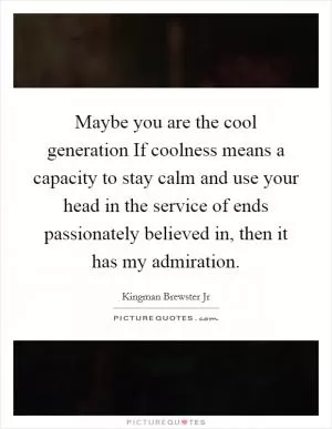 Maybe you are the cool generation If coolness means a capacity to stay calm and use your head in the service of ends passionately believed in, then it has my admiration Picture Quote #1