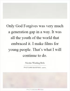 Only God Forgives was very much a generation gap in a way. It was all the youth of the world that embraced it. I make films for young people. That’s what I will continue to do Picture Quote #1