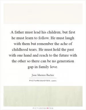 A father must lead his children; but first he must learn to follow. He must laugh with them but remember the ache of childhood tears. He must hold the past with one hand and reach to the future with the other so there can be no generation gap in family love Picture Quote #1
