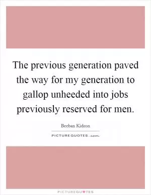 The previous generation paved the way for my generation to gallop unheeded into jobs previously reserved for men Picture Quote #1