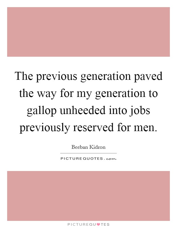 The previous generation paved the way for my generation to gallop unheeded into jobs previously reserved for men. Picture Quote #1