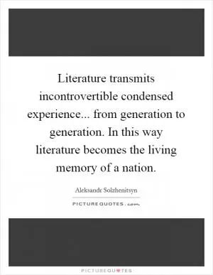 Literature transmits incontrovertible condensed experience... from generation to generation. In this way literature becomes the living memory of a nation Picture Quote #1