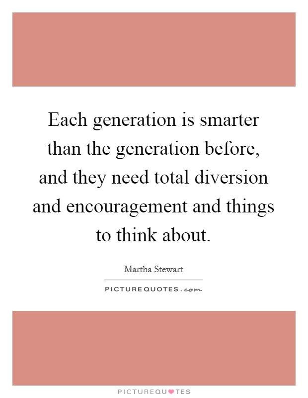 Each generation is smarter than the generation before, and they need total diversion and encouragement and things to think about. Picture Quote #1