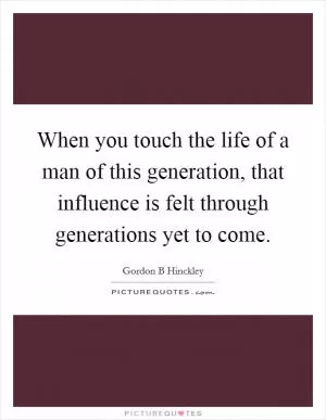 When you touch the life of a man of this generation, that influence is felt through generations yet to come Picture Quote #1
