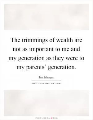 The trimmings of wealth are not as important to me and my generation as they were to my parents’ generation Picture Quote #1