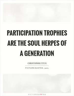 Participation trophies are the soul herpes of a generation Picture Quote #1