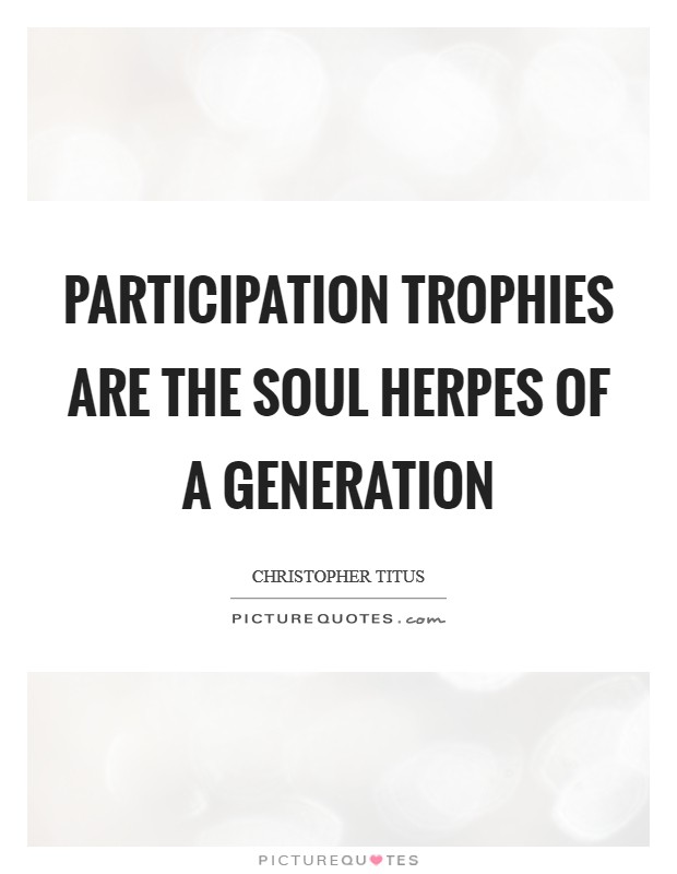 Participation trophies are the soul herpes of a generation Picture Quote #1