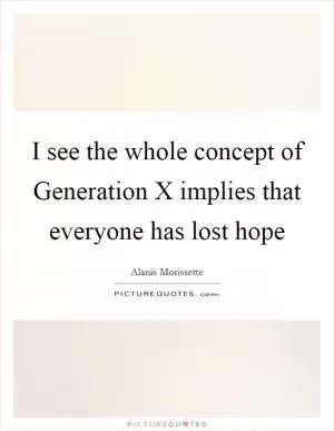 I see the whole concept of Generation X implies that everyone has lost hope Picture Quote #1