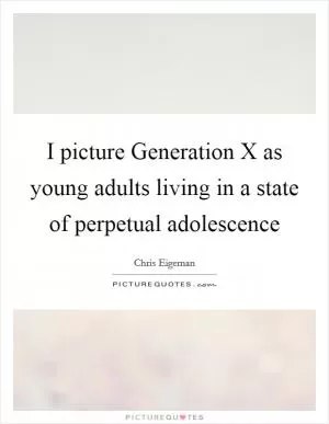 I picture Generation X as young adults living in a state of perpetual adolescence Picture Quote #1