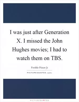 I was just after Generation X. I missed the John Hughes movies; I had to watch them on TBS Picture Quote #1