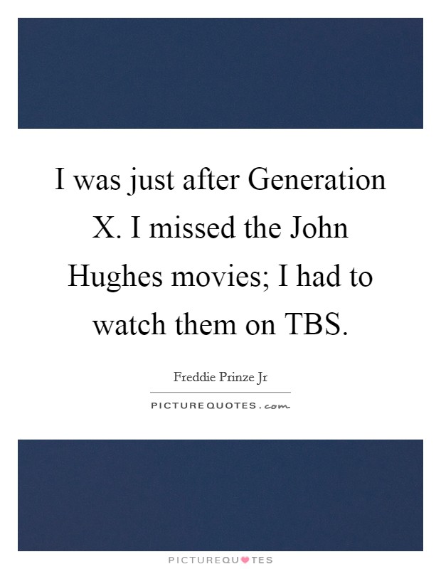 I was just after Generation X. I missed the John Hughes movies; I had to watch them on TBS. Picture Quote #1