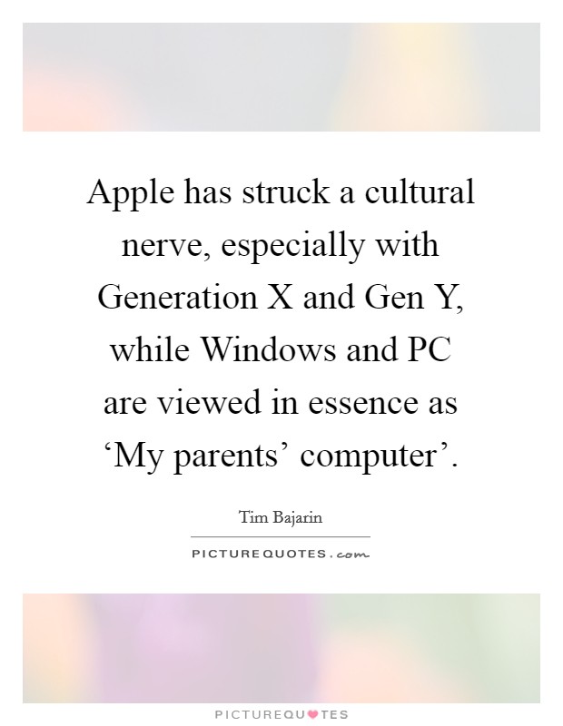 Apple has struck a cultural nerve, especially with Generation X and Gen Y, while Windows and PC are viewed in essence as ‘My parents' computer'. Picture Quote #1