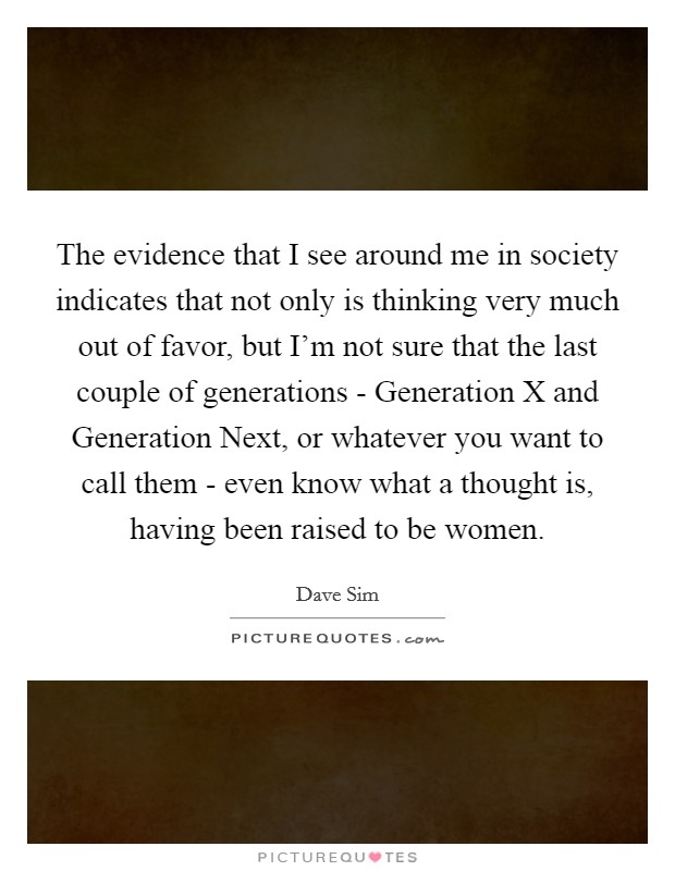 The evidence that I see around me in society indicates that not only is thinking very much out of favor, but I'm not sure that the last couple of generations - Generation X and Generation Next, or whatever you want to call them - even know what a thought is, having been raised to be women. Picture Quote #1