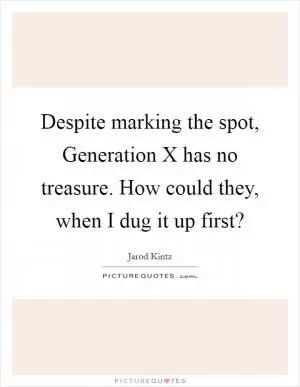 Despite marking the spot, Generation X has no treasure. How could they, when I dug it up first? Picture Quote #1