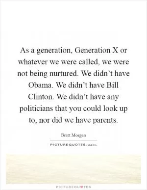 As a generation, Generation X or whatever we were called, we were not being nurtured. We didn’t have Obama. We didn’t have Bill Clinton. We didn’t have any politicians that you could look up to, nor did we have parents Picture Quote #1