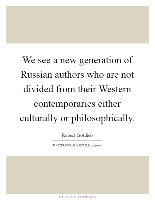 We see a new generation of Russian authors who are not divided from their Western contemporaries either culturally or philosophically. Picture Quote #1