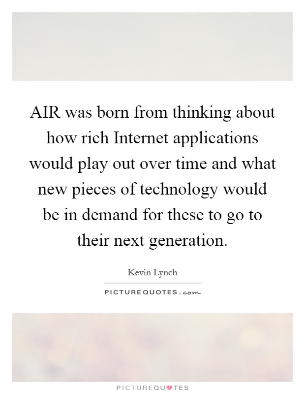 AIR was born from thinking about how rich Internet applications would play out over time and what new pieces of technology would be in demand for these to go to their next generation. Picture Quote #1