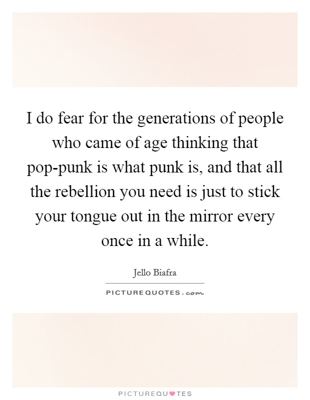 I do fear for the generations of people who came of age thinking that pop-punk is what punk is, and that all the rebellion you need is just to stick your tongue out in the mirror every once in a while. Picture Quote #1