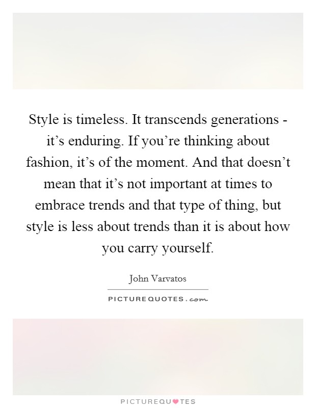 Style is timeless. It transcends generations - it's enduring. If you're thinking about fashion, it's of the moment. And that doesn't mean that it's not important at times to embrace trends and that type of thing, but style is less about trends than it is about how you carry yourself. Picture Quote #1