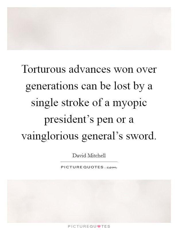 Torturous advances won over generations can be lost by a single stroke of a myopic president's pen or a vainglorious general's sword. Picture Quote #1
