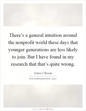 There’s a general intuition around the nonprofit world these days that younger generations are less likely to join. But I have found in my research that that’s quite wrong Picture Quote #1
